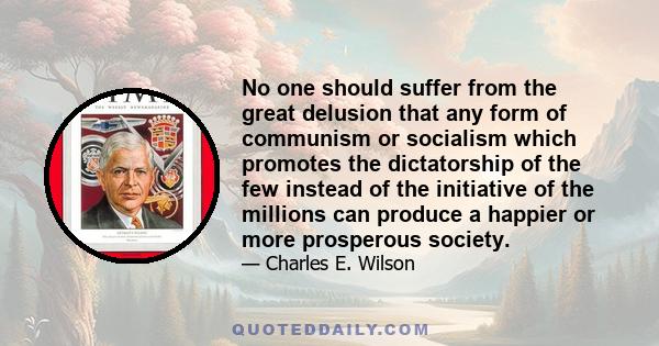 No one should suffer from the great delusion that any form of communism or socialism which promotes the dictatorship of the few instead of the initiative of the millions can produce a happier or more prosperous society.