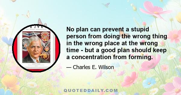 No plan can prevent a stupid person from doing the wrong thing in the wrong place at the wrong time - but a good plan should keep a concentration from forming.