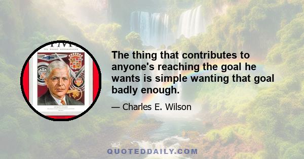 The thing that contributes to anyone's reaching the goal he wants is simple wanting that goal badly enough.