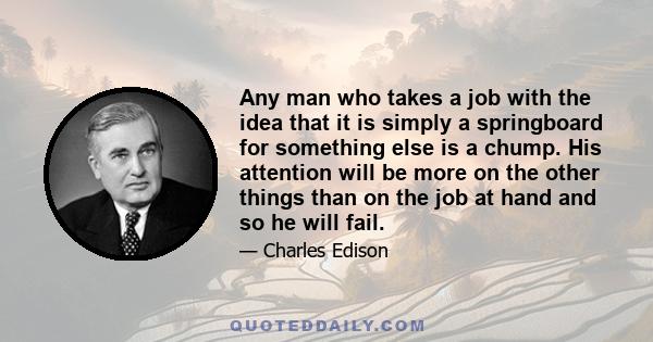 Any man who takes a job with the idea that it is simply a springboard for something else is a chump. His attention will be more on the other things than on the job at hand and so he will fail.