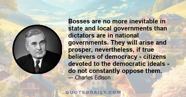 Bosses are no more inevitable in state and local governments than dictators are in national governments. They will arise and prosper, nevertheless, if true believers of democracy - citizens devoted to the democratic