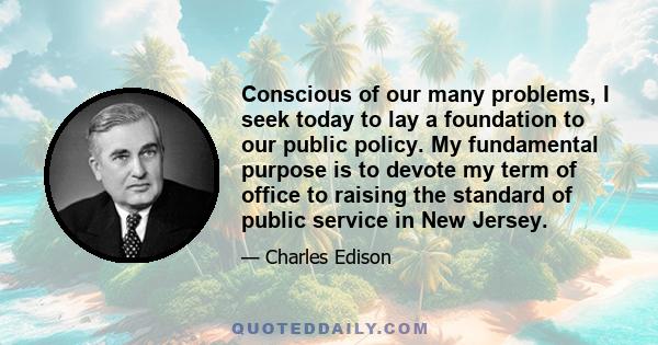 Conscious of our many problems, I seek today to lay a foundation to our public policy. My fundamental purpose is to devote my term of office to raising the standard of public service in New Jersey.