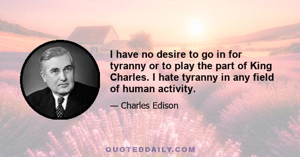 I have no desire to go in for tyranny or to play the part of King Charles. I hate tyranny in any field of human activity.