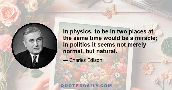 In physics, to be in two places at the same time would be a miracle; in politics it seems not merely normal, but natural.