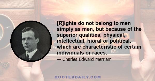 [R]ights do not belong to men simply as men, but because of the superior qualities, physical, intellectual, moral or political, which are characteristic of certain individuals or races.