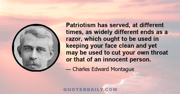 Patriotism has served, at different times, as widely different ends as a razor, which ought to be used in keeping your face clean and yet may be used to cut your own throat or that of an innocent person.