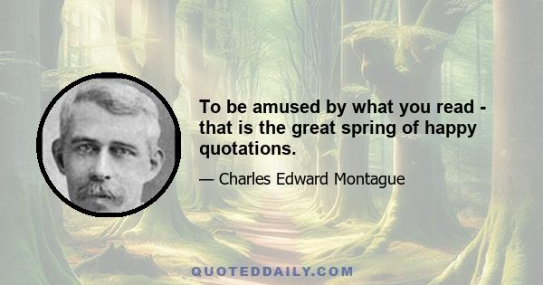 To be amused by what you read - that is the great spring of happy quotations.