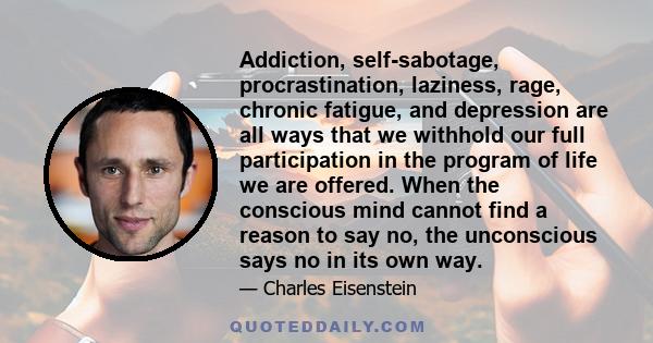 Addiction, self-sabotage, procrastination, laziness, rage, chronic fatigue, and depression are all ways that we withhold our full participation in the program of life we are offered. When the conscious mind cannot find