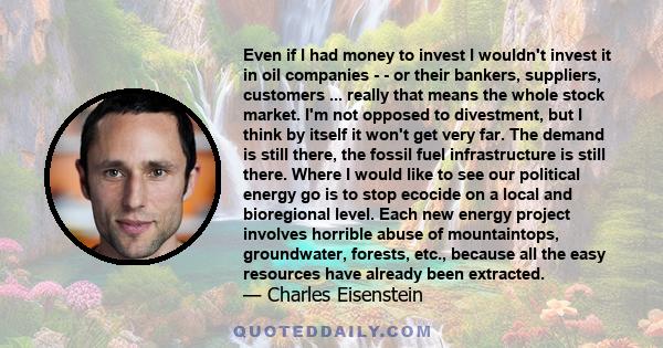 Even if I had money to invest I wouldn't invest it in oil companies - - or their bankers, suppliers, customers ... really that means the whole stock market. I'm not opposed to divestment, but I think by itself it won't