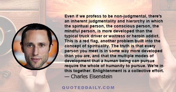 Even if we profess to be non-judgmental, there's an inherent judgmentality and hierarchy in which the spiritual person, the conscious person, the mindful person, is more developed than the typical truck driver or