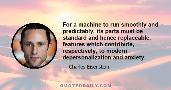 For a machine to run smoothly and predictably, its parts must be standard and hence replaceable, features which contribute, respectively, to modern depersonalization and anxiety.