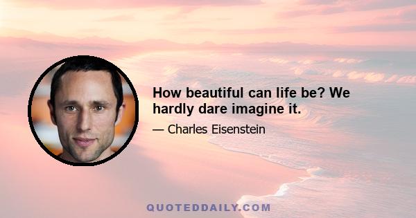 How beautiful can life be? We hardly dare imagine it.