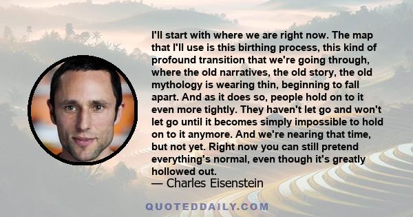 I'll start with where we are right now. The map that I'll use is this birthing process, this kind of profound transition that we're going through, where the old narratives, the old story, the old mythology is wearing