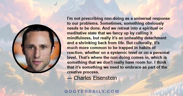 I'm not prescribing non-doing as a universal response to our problems. Sometimes, something obviously needs to be done. And we retreat into a spiritual or meditative state that we fancy up by calling it mindfulness, but 