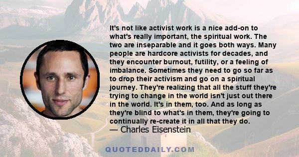 It's not like activist work is a nice add-on to what's really important, the spiritual work. The two are inseparable and it goes both ways. Many people are hardcore activists for decades, and they encounter burnout,