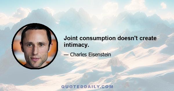 Joint consumption doesn't create intimacy.