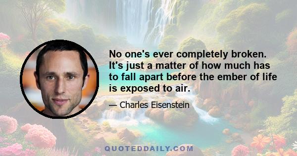 No one's ever completely broken. It's just a matter of how much has to fall apart before the ember of life is exposed to air.