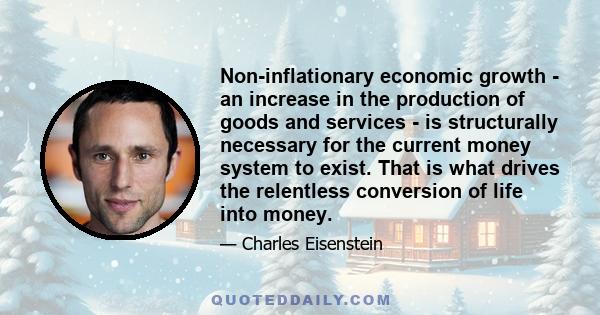 Non-inflationary economic growth - an increase in the production of goods and services - is structurally necessary for the current money system to exist. That is what drives the relentless conversion of life into money.