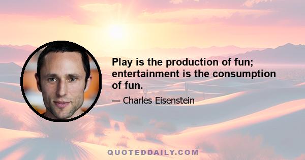 Play is the production of fun; entertainment is the consumption of fun.