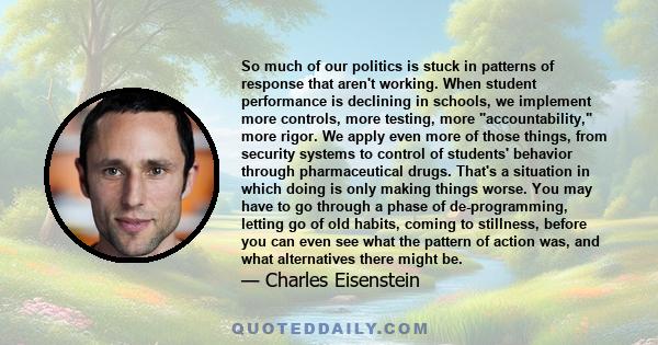 So much of our politics is stuck in patterns of response that aren't working. When student performance is declining in schools, we implement more controls, more testing, more accountability, more rigor. We apply even