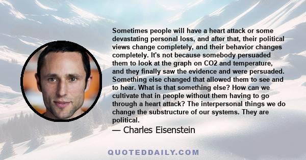 Sometimes people will have a heart attack or some devastating personal loss, and after that, their political views change completely, and their behavior changes completely. It's not because somebody persuaded them to