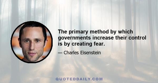 The primary method by which governments increase their control is by creating fear.