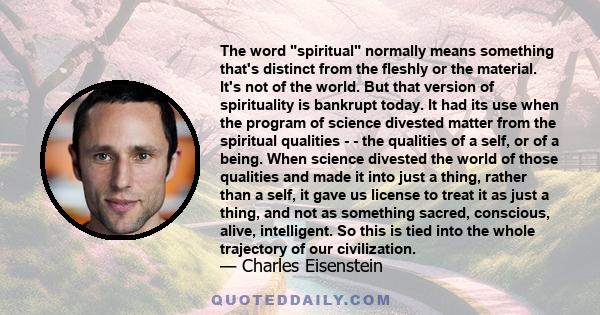 The word spiritual normally means something that's distinct from the fleshly or the material. It's not of the world. But that version of spirituality is bankrupt today. It had its use when the program of science