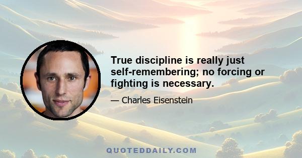 True discipline is really just self-remembering; no forcing or fighting is necessary.