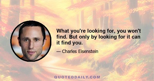 What you're looking for, you won't find. But only by looking for it can it find you.