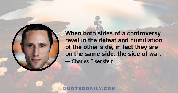 When both sides of a controversy revel in the defeat and humiliation of the other side, in fact they are on the same side: the side of war.