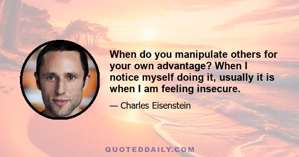 When do you manipulate others for your own advantage? When I notice myself doing it, usually it is when I am feeling insecure.