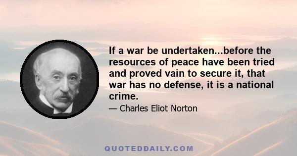 If a war be undertaken...before the resources of peace have been tried and proved vain to secure it, that war has no defense, it is a national crime.