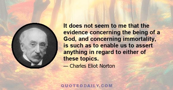 It does not seem to me that the evidence concerning the being of a God, and concerning immortality, is such as to enable us to assert anything in regard to either of these topics.