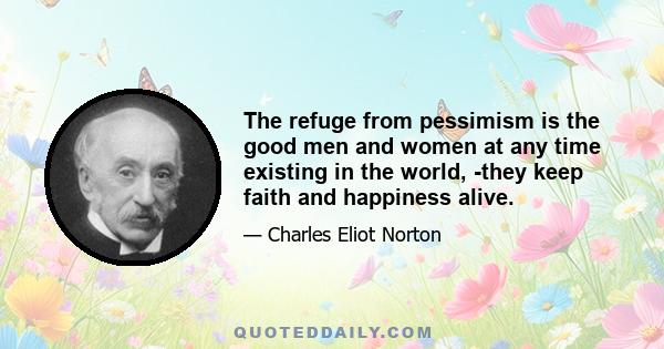 The refuge from pessimism is the good men and women at any time existing in the world, -they keep faith and happiness alive.