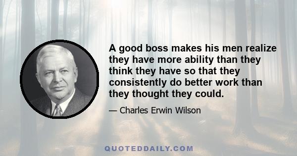 A good boss makes his men realize they have more ability than they think they have so that they consistently do better work than they thought they could.