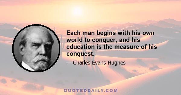 Each man begins with his own world to conquer, and his education is the measure of his conquest.