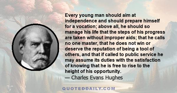 Every young man should aim at independence and should prepare himself for a vocation; above all, he should so manage his life that the steps of his progress are taken without improper aids; that he calls no one master,