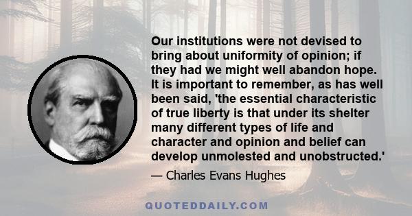 Our institutions were not devised to bring about uniformity of opinion; if they had we might well abandon hope. It is important to remember, as has well been said, 'the essential characteristic of true liberty is that