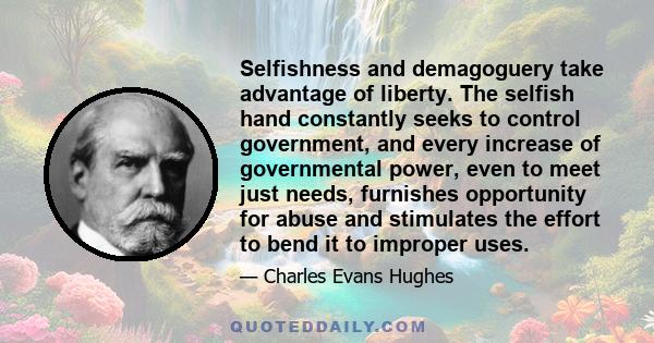 Selfishness and demagoguery take advantage of liberty. The selfish hand constantly seeks to control government, and every increase of governmental power, even to meet just needs, furnishes opportunity for abuse and