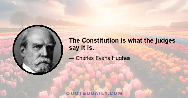 The Constitution is what the judges say it is.