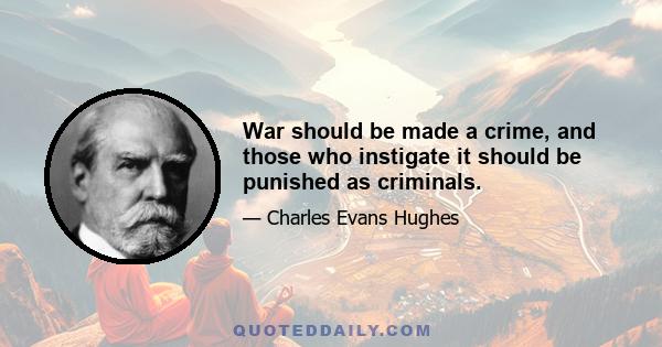 War should be made a crime, and those who instigate it should be punished as criminals.