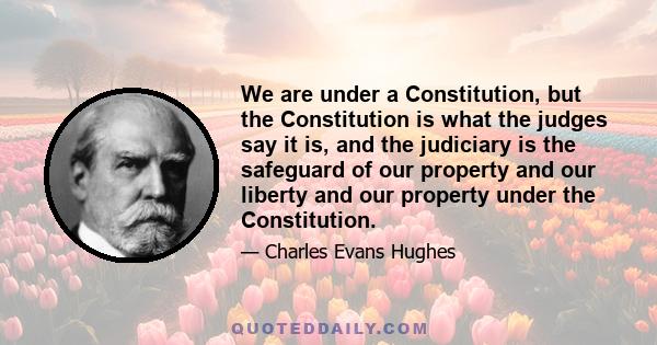 We are under a Constitution, but the Constitution is what the judges say it is, and the judiciary is the safeguard of our property and our liberty and our property under the Constitution.