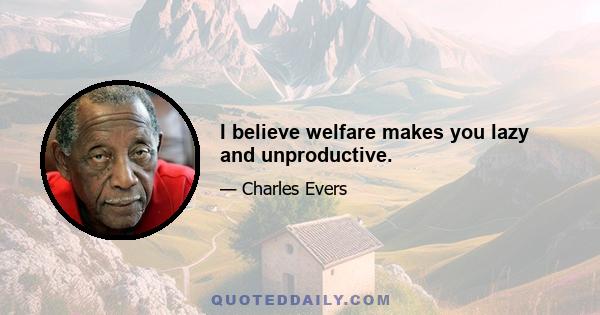 I believe welfare makes you lazy and unproductive.