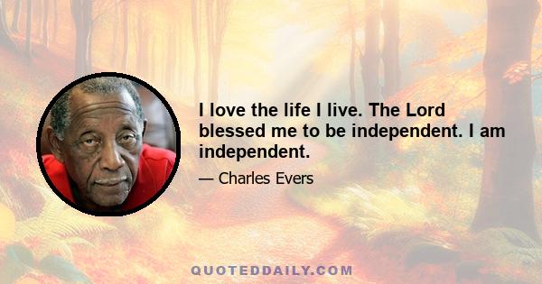 I love the life I live. The Lord blessed me to be independent. I am independent.