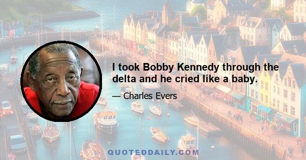 I took Bobby Kennedy through the delta and he cried like a baby.