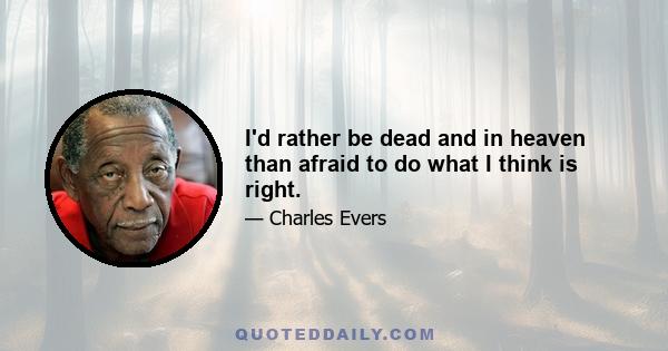 I'd rather be dead and in heaven than afraid to do what I think is right.