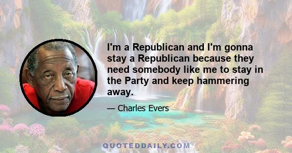 I'm a Republican and I'm gonna stay a Republican because they need somebody like me to stay in the Party and keep hammering away.