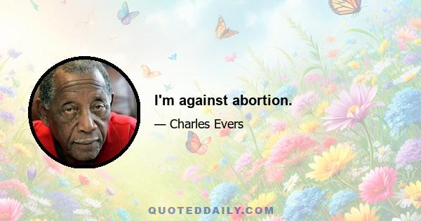 I'm against abortion.