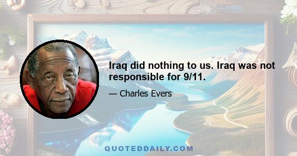 Iraq did nothing to us. Iraq was not responsible for 9/11.