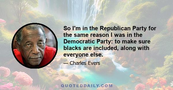 So I'm in the Republican Party for the same reason I was in the Democratic Party: to make sure blacks are included, along with everyone else.